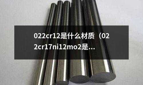 022cr12是什么材質(zhì)(022cr17ni12mo2是什么材質(zhì)和304哪個(gè)好)