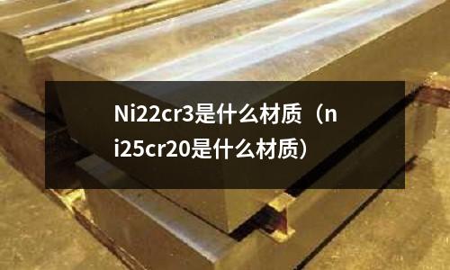Ni22cr3是什么材質(zhì)(ni25cr20是什么材質(zhì))