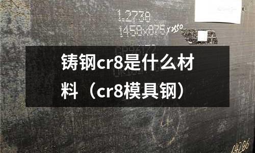 鑄鋼cr8是什么材料(cr8模具鋼)