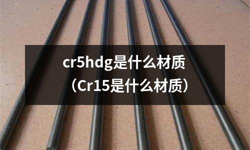 cr5hdg是什么材質(zhì)（Cr15是什么材質(zhì)）