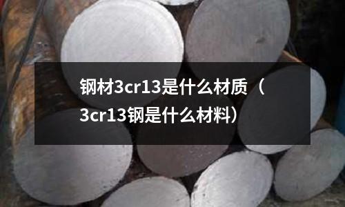 鋼材3cr13是什么材質（3cr13鋼是什么材料）