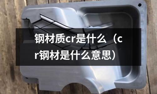 鋼材質(zhì)cr是什么（cr鋼材是什么意思）