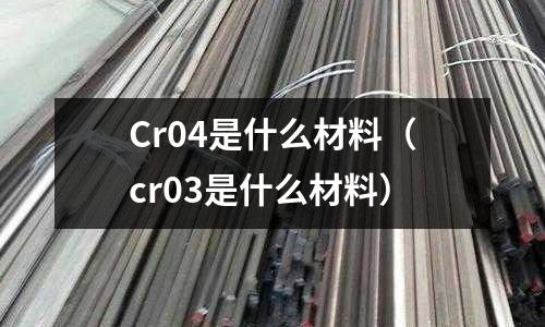 Cr04是什么材料（cr03是什么材料）