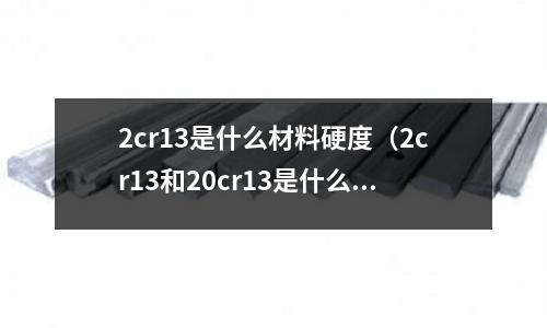 2cr13是什么材料硬度（2cr13和20cr13是什么材質）
