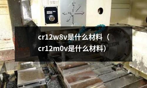 cr12w8v是什么材料(cr12m0v是什么材料)