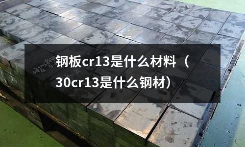 鋼板cr13是什么材料(30cr13是什么鋼材)
