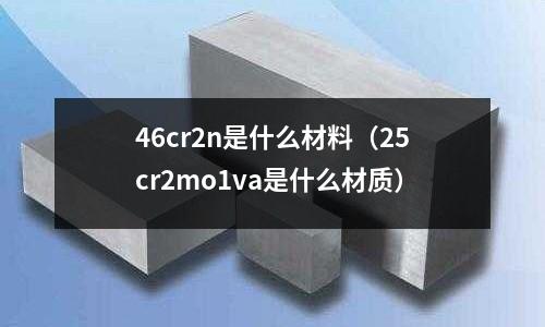 46cr2n是什么材料(25cr2mo1va是什么材質)