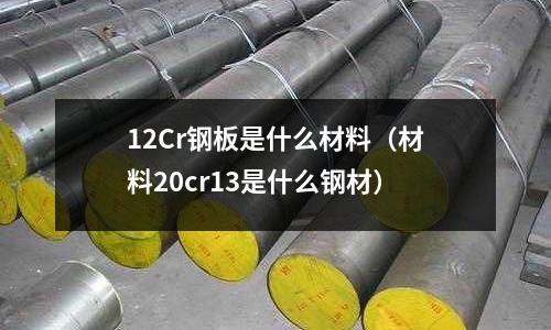 12Cr鋼板是什么材料(材料20cr13是什么鋼材)