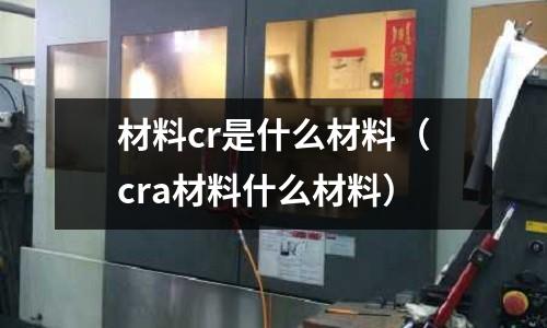 材料cr是什么材料(cra材料什么材料)