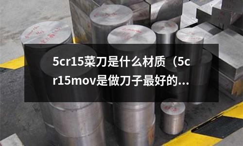 5cr15菜刀是什么材質(zhì)(5cr15mov是做刀子最好的材質(zhì)嗎)