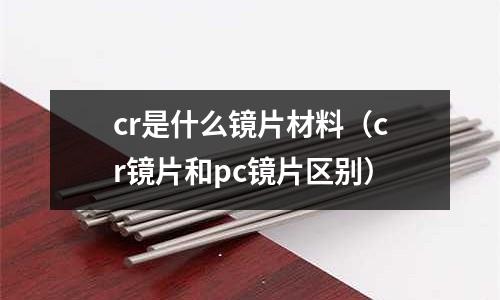 cr是什么鏡片材料(cr鏡片和pc鏡片區別)