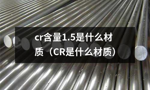 cr含量1.5是什么材質(CR是什么材質)