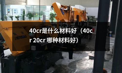 40cr是什么材料好（40cr 20cr 哪種材料好）
