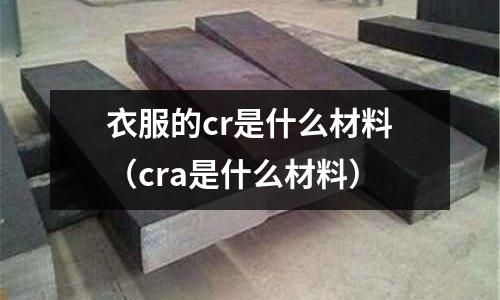 衣服的cr是什么材料(cra是什么材料)