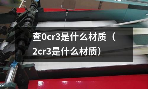 查0cr3是什么材質(zhì)(2cr3是什么材質(zhì))