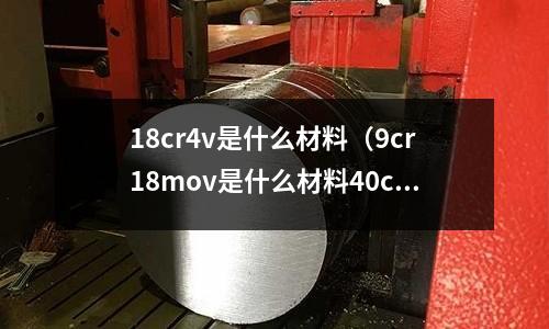 18cr4v是什么材料(9cr18mov是什么材料40cr13)