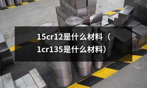 15cr12是什么材料(1cr135是什么材料)