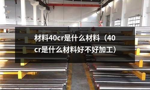 材料40cr是什么材料（40cr是什么材料好不好加工）