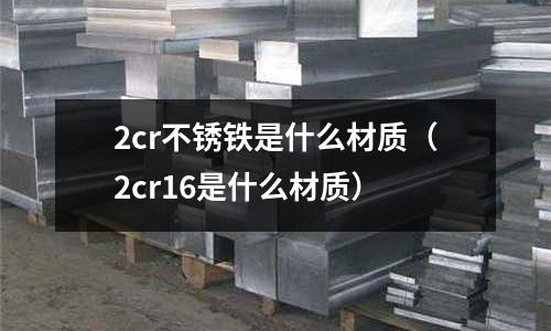 2cr不銹鐵是什么材質（2cr16是什么材質）