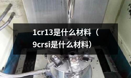 1cr13是什么材料（9crsi是什么材料）