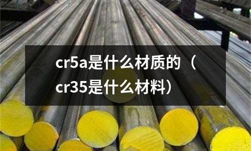 cr5a是什么材質的（cr35是什么材料）