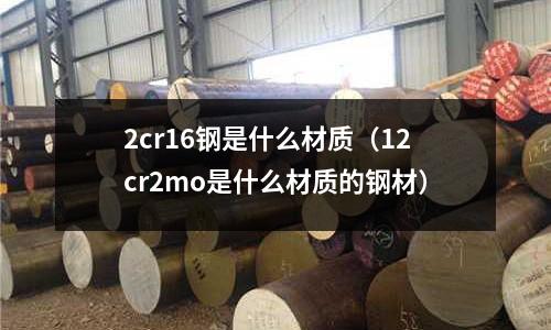 2cr16鋼是什么材質（12cr2mo是什么材質的鋼材）