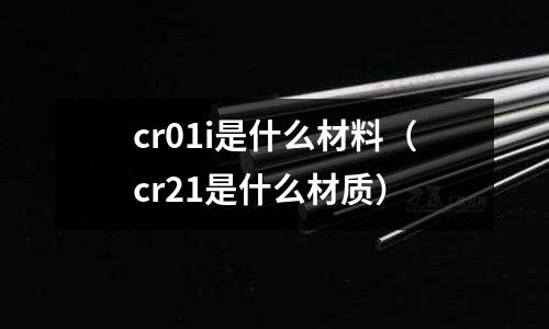 cr01i是什么材料（cr21是什么材質）