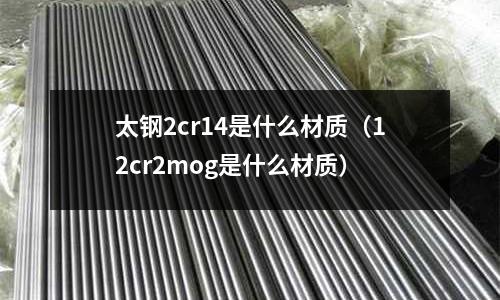 太鋼2cr14是什么材質（12cr2mog是什么材質）