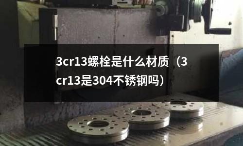 3cr13螺栓是什么材質（3cr13是304不銹鋼嗎）