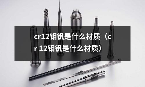 cr12鉬釩是什么材質(zhì)（cr 12鉬釩是什么材質(zhì)）