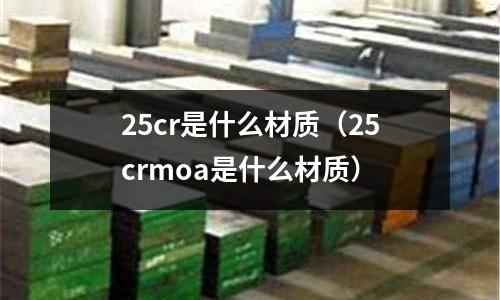 25cr是什么材質(zhì)(25crmoa是什么材質(zhì))