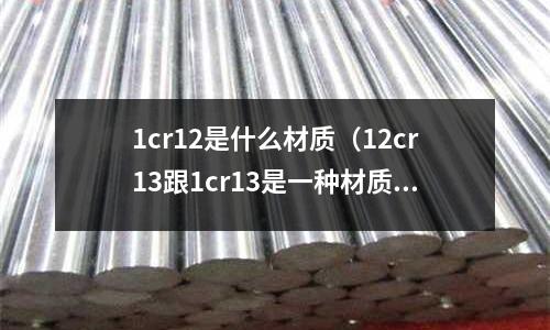 1cr12是什么材質（12cr13跟1cr13是一種材質嗎）