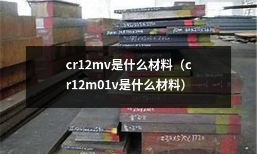 cr12mv是什么材料（cr12m01v是什么材料）