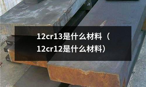 12cr13是什么材料(12cr12是什么材料)