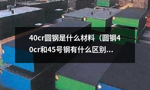 40cr圓鋼是什么材料(圓鋼40cr和45號鋼有什么區別)