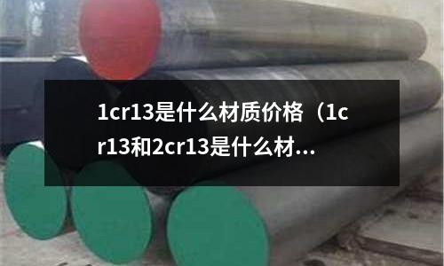 1cr13是什么材質(zhì)價(jià)格(1cr13和2cr13是什么材料)