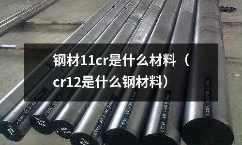 鋼材11cr是什么材料（cr12是什么鋼材料）