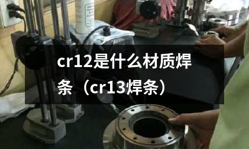 cr12是什么材質焊條(cr13焊條)