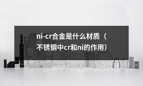 ni-cr合金是什么材質（不銹鋼中cr和ni的作用）