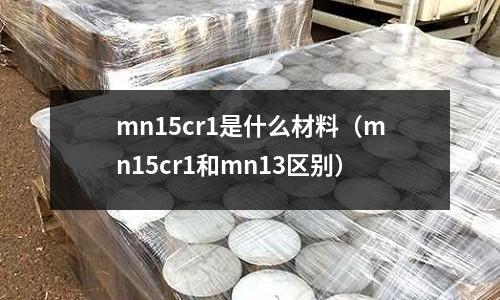 mn15cr1是什么材料（mn15cr1和mn13區別）