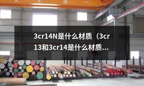 3cr14N是什么材質(zhì)(3cr13和3cr14是什么材質(zhì))
