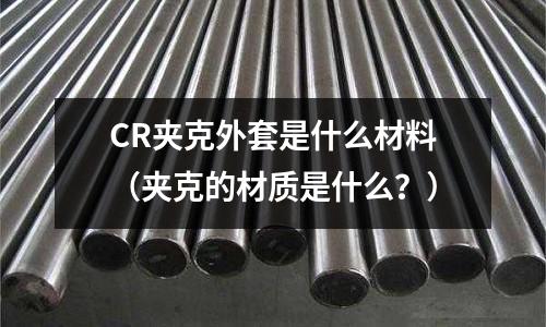 CR夾克外套是什么材料（夾克的材質(zhì)是什么？）