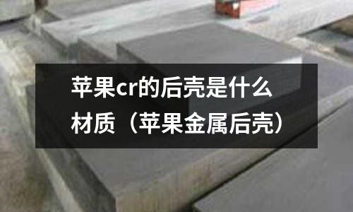 蘋果cr的后殼是什么材質(zhì)(蘋果金屬后殼)