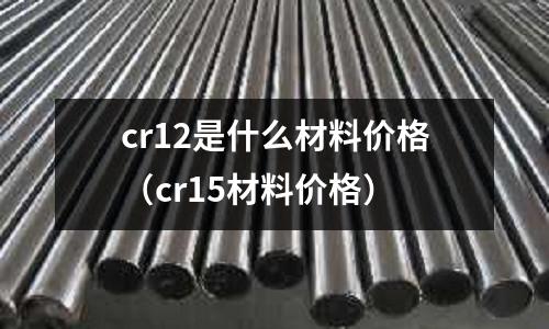 cr12是什么材料價格（cr15材料價格）
