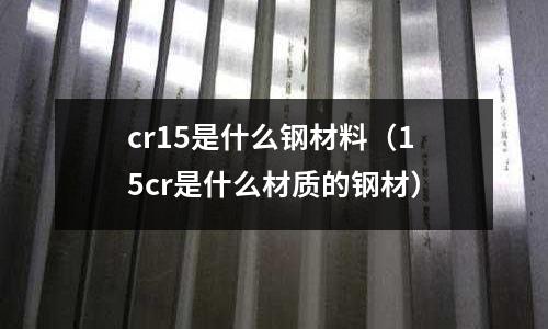 cr15是什么鋼材料(15cr是什么材質的鋼材)