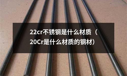 22cr不銹鋼是什么材質(20Cr是什么材質的鋼材)