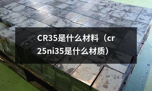 CR35是什么材料(cr25ni35是什么材質)
