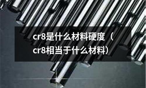 cr8是什么材料硬度（cr8相當于什么材料）