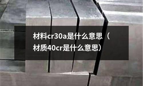 材料cr30a是什么意思（材質(zhì)40cr是什么意思）
