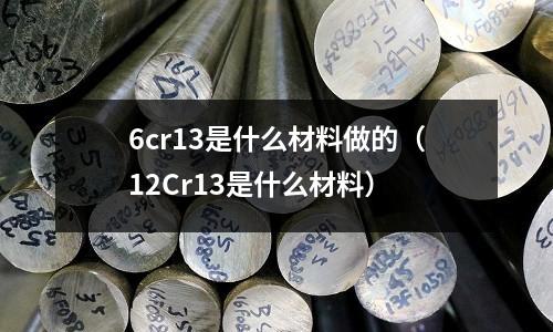 6cr13是什么材料做的（12Cr13是什么材料）